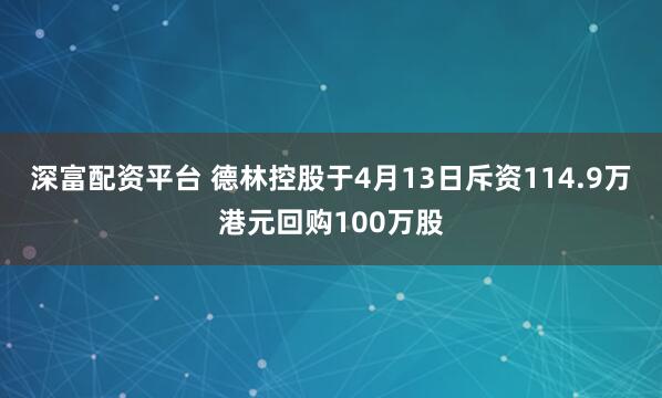深富配资平台 德林控股于4月13日斥资114.9万港元回购100万股