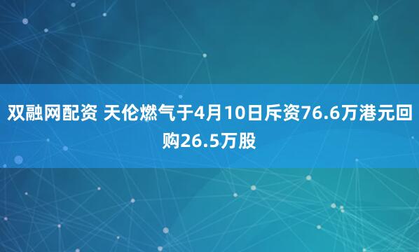 双融网配资 天伦燃气于4月10日斥资76.6万港元回购26.5万股