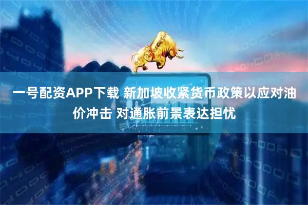 一号配资APP下载 新加坡收紧货币政策以应对油价冲击 对通胀前景表达担忧