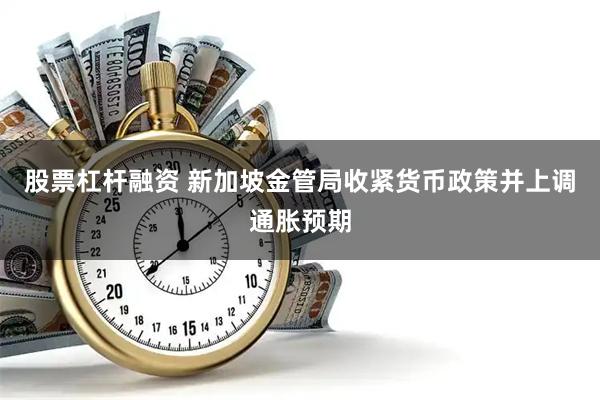 股票杠杆融资 新加坡金管局收紧货币政策并上调通胀预期