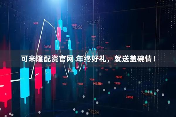 可米隆配资官网 年终好礼，就送盖碗情！