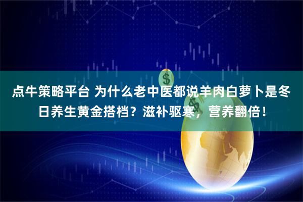 点牛策略平台 为什么老中医都说羊肉白萝卜是冬日养生黄金搭档？滋补驱寒，营养翻倍！