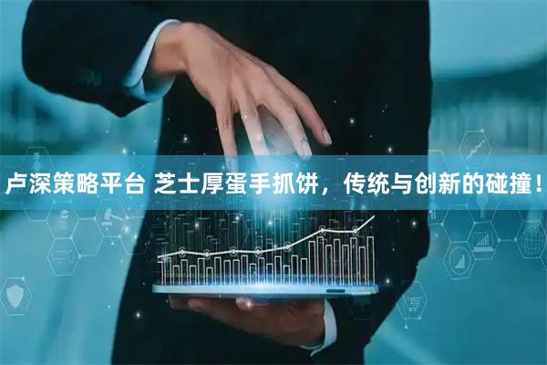 卢深策略平台 芝士厚蛋手抓饼，传统与创新的碰撞！