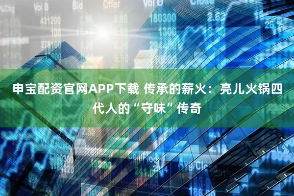 申宝配资官网APP下载 传承的薪火：亮儿火锅四代人的“守味”传奇