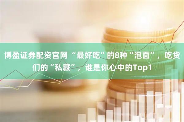 博盈证券配资官网 “最好吃”的8种“泡面”，吃货们的“私藏”，谁是你心中的Top1
