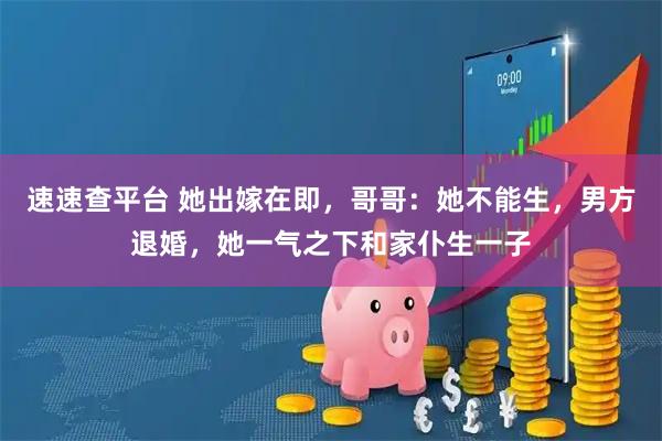 速速查平台 她出嫁在即，哥哥：她不能生，男方退婚，她一气之下和家仆生一子