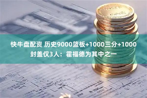 快牛盘配资 历史9000篮板+1000三分+1000封盖仅3人：霍福德为其中之一