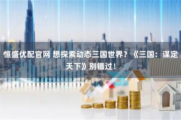恒盛优配官网 想探索动态三国世界？《三国：谋定天下》别错过！