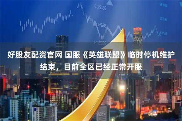 好股友配资官网 国服《英雄联盟》临时停机维护结束，目前全区已经正常开服