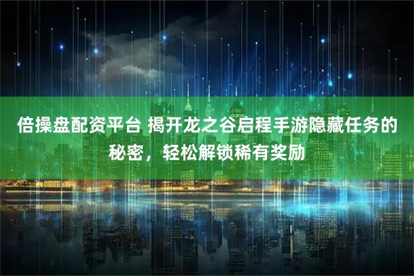 倍操盘配资平台 揭开龙之谷启程手游隐藏任务的秘密，轻松解锁稀有奖励