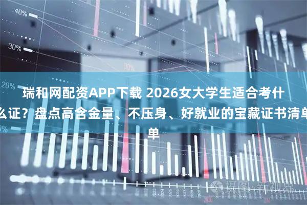 瑞和网配资APP下载 2026女大学生适合考什么证？盘点高含金量、不压身、好就业的宝藏证书清单