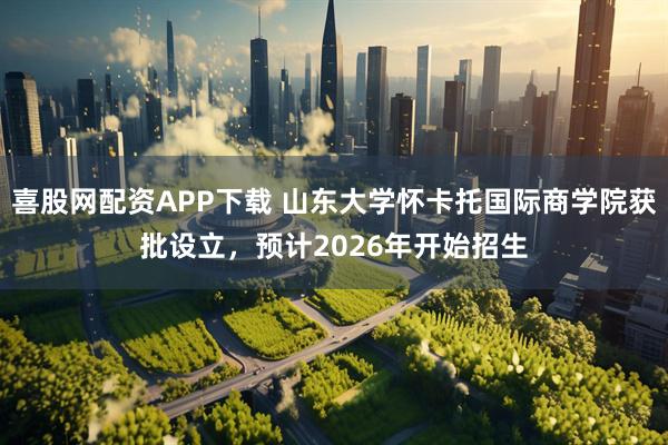 喜股网配资APP下载 山东大学怀卡托国际商学院获批设立，预计2026年开始招生