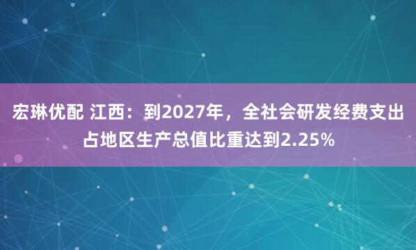 宏琳优配 江西：到2027年，全社会研发经费支出占地区生产总值比重达到2.25%
