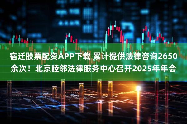 宿迁股票配资APP下载 累计提供法律咨询2650余次！北京睦邻法律服务中心召开2025年年会