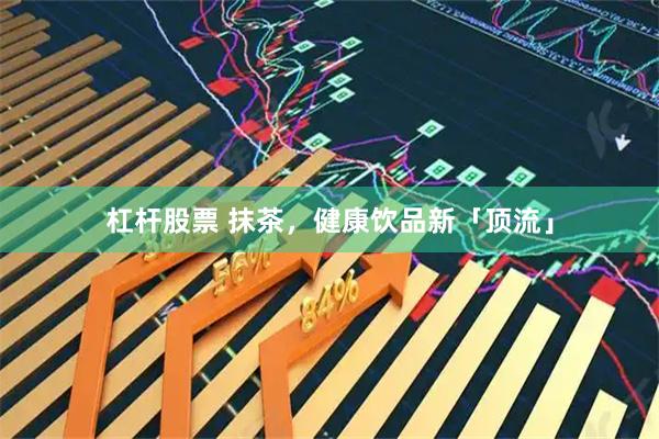 杠杆股票 抹茶，健康饮品新「顶流」