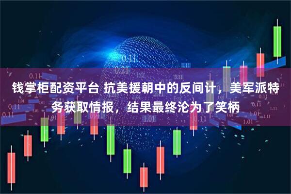 钱掌柜配资平台 抗美援朝中的反间计，美军派特务获取情报，结果最终沦为了笑柄