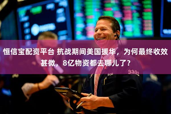 恒信宝配资平台 抗战期间美国援华，为何最终收效甚微，8亿物资都去哪儿了？