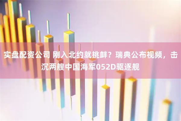 实盘配资公司 刚入北约就挑衅？瑞典公布视频，击沉两艘中国海军052D驱逐舰