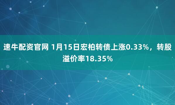 速牛配资官网 1月15日宏柏转债上涨0.33%,转股溢价率18.35%