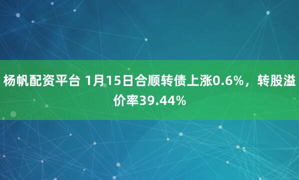杨帆配资平台 1月15日合顺转债上涨0.6%，转股溢价率39.44%