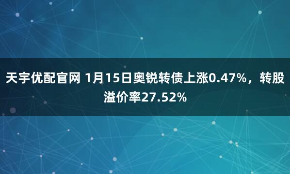 天宇优配官网 1月15日奥锐转债上涨0.47%，转股溢价率27.52%