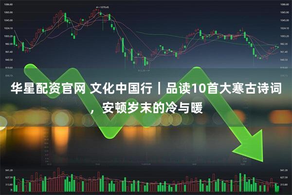 华星配资官网 文化中国行｜品读10首大寒古诗词，安顿岁末的冷与暖