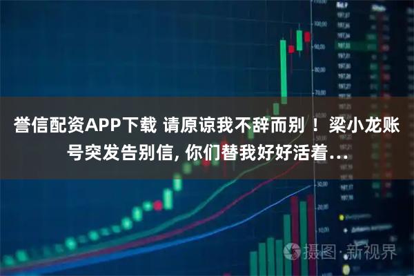 誉信配资APP下载 请原谅我不辞而别 ！梁小龙账号突发告别信, 你们替我好好活着…