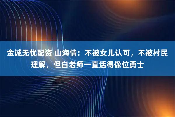 金诚无忧配资 山海情：不被女儿认可，不被村民理解，但白老师一直活得像位勇士