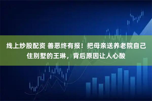 线上炒股配资 善恶终有报！把母亲送养老院自己住别墅的王琳，背后原因让人心酸