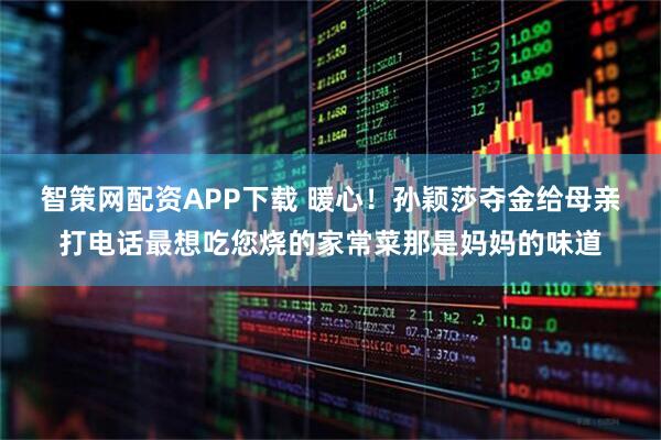 智策网配资APP下载 暖心！孙颖莎夺金给母亲打电话最想吃您烧的家常菜那是妈妈的味道
