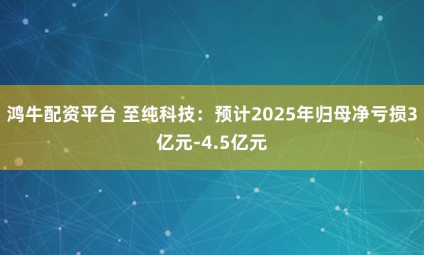 鸿牛配资平台 至纯科技：预计2025年归母净亏损3亿元-4.5亿元