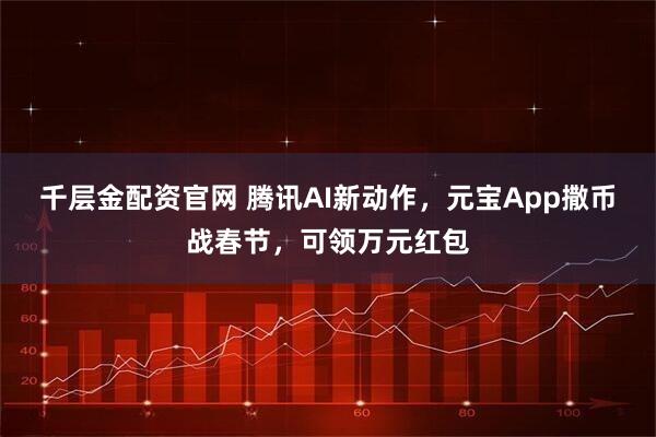 千层金配资官网 腾讯AI新动作，元宝App撒币战春节，可领万元红包