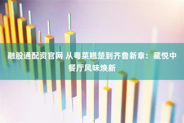 融股通配资官网 从粤菜翘楚到齐鲁新章：藏悦中餐厅风味焕新