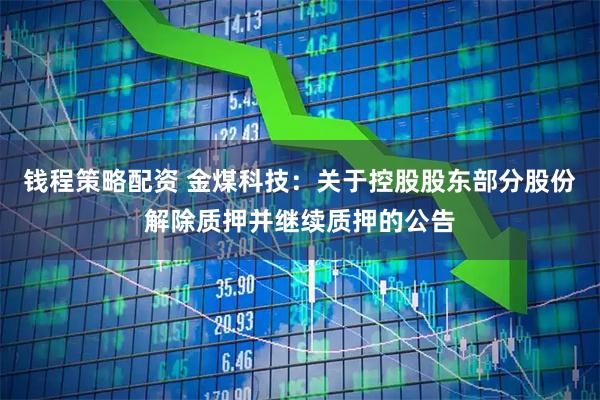 钱程策略配资 金煤科技：关于控股股东部分股份解除质押并继续质押的公告
