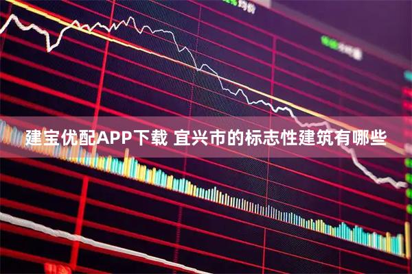 建宝优配APP下载 宜兴市的标志性建筑有哪些
