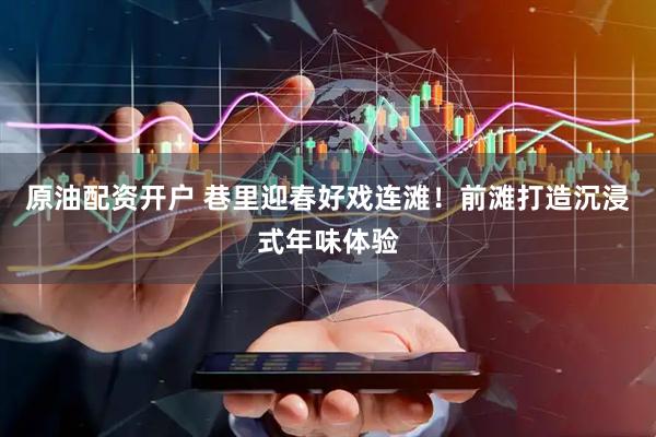 原油配资开户 巷里迎春好戏连滩！前滩打造沉浸式年味体验