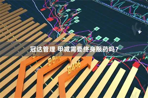 冠达管理 甲减需要终身服药吗？