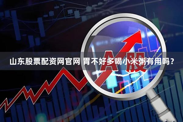 山东股票配资网官网 胃不好多喝小米粥有用吗？