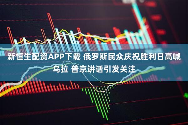 新恒生配资APP下载 俄罗斯民众庆祝胜利日高喊乌拉 普京讲话引发关注