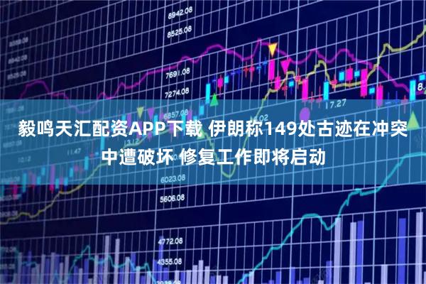 毅鸣天汇配资APP下载 伊朗称149处古迹在冲突中遭破坏 修复工作即将启动