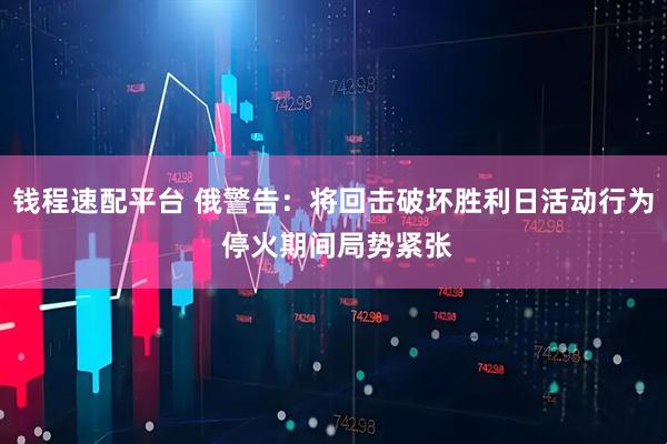 钱程速配平台 俄警告：将回击破坏胜利日活动行为 停火期间局势紧张