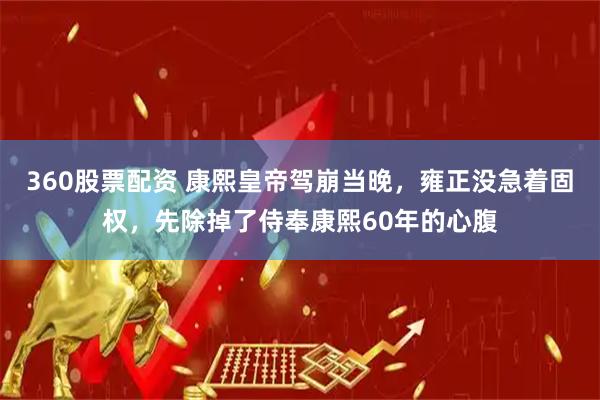 360股票配资 康熙皇帝驾崩当晚，雍正没急着固权，先除掉了侍奉康熙60年的心腹