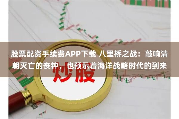 股票配资手续费APP下载 八里桥之战：敲响清朝灭亡的丧钟，也预示着海洋战略时代的到来