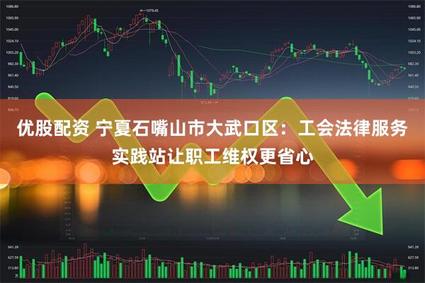 优股配资 宁夏石嘴山市大武口区：工会法律服务实践站让职工维权更省心