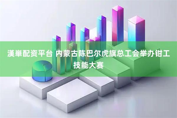 漢崋配资平台 内蒙古陈巴尔虎旗总工会举办钳工技能大赛